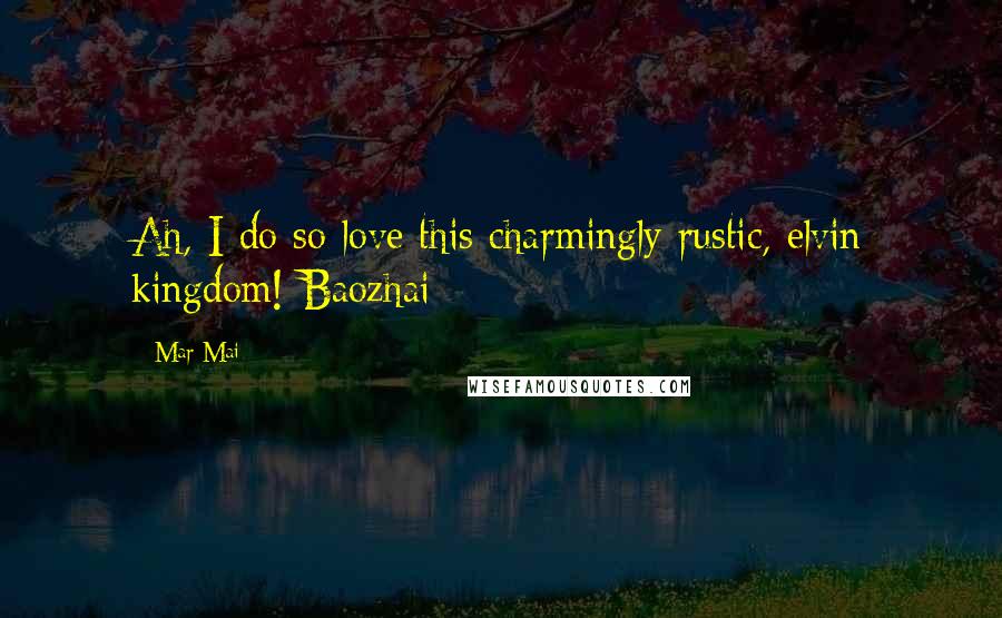 Mar Mai Quotes: Ah, I do so love this charmingly rustic, elvin kingdom!-Baozhai