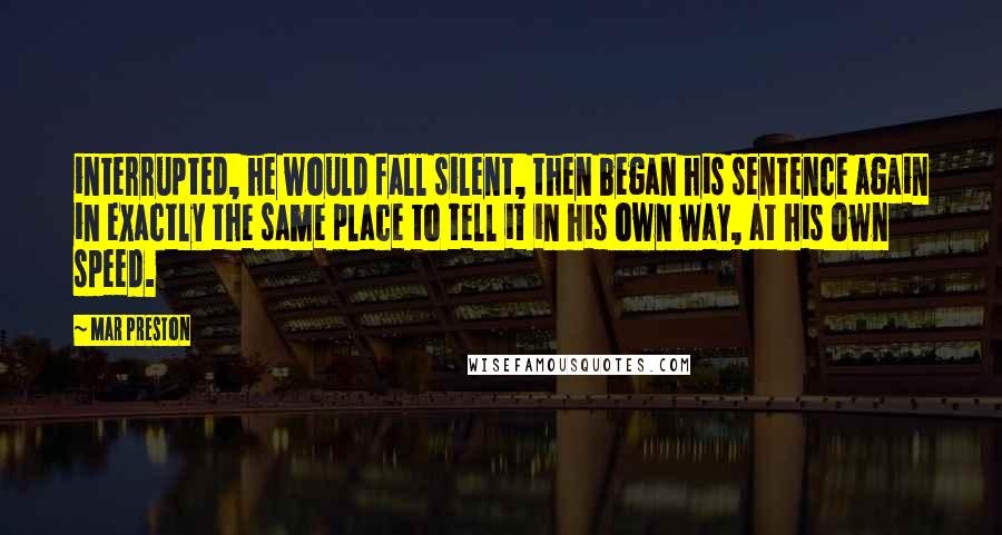 Mar Preston Quotes: interrupted, he would fall silent, then began his sentence again in exactly the same place to tell it in his own way, at his own speed.