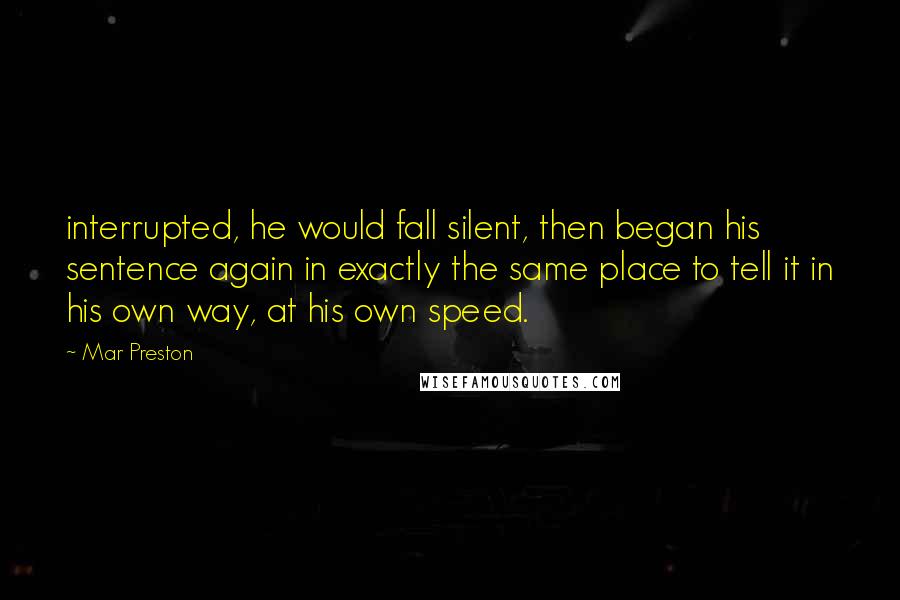 Mar Preston Quotes: interrupted, he would fall silent, then began his sentence again in exactly the same place to tell it in his own way, at his own speed.