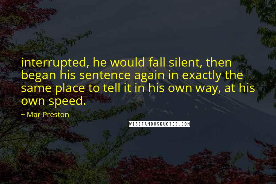 Mar Preston Quotes: interrupted, he would fall silent, then began his sentence again in exactly the same place to tell it in his own way, at his own speed.