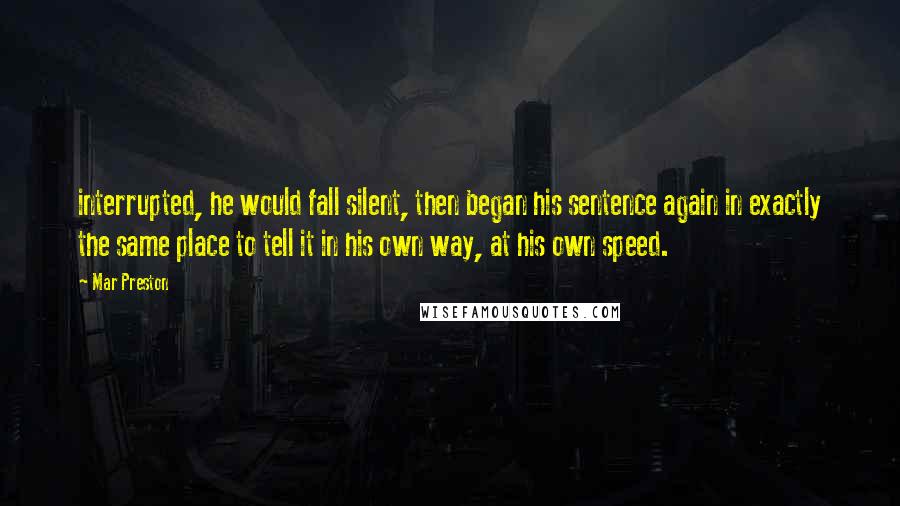 Mar Preston Quotes: interrupted, he would fall silent, then began his sentence again in exactly the same place to tell it in his own way, at his own speed.