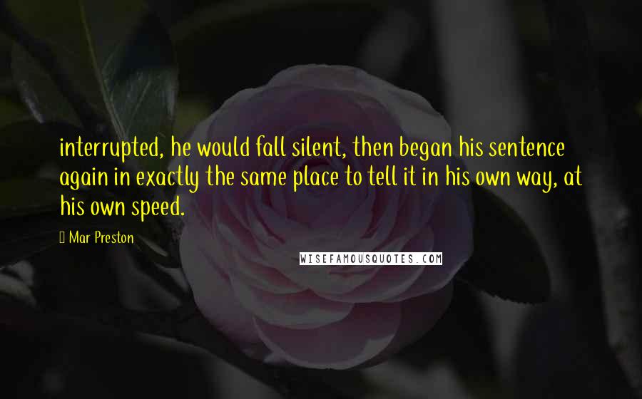 Mar Preston Quotes: interrupted, he would fall silent, then began his sentence again in exactly the same place to tell it in his own way, at his own speed.