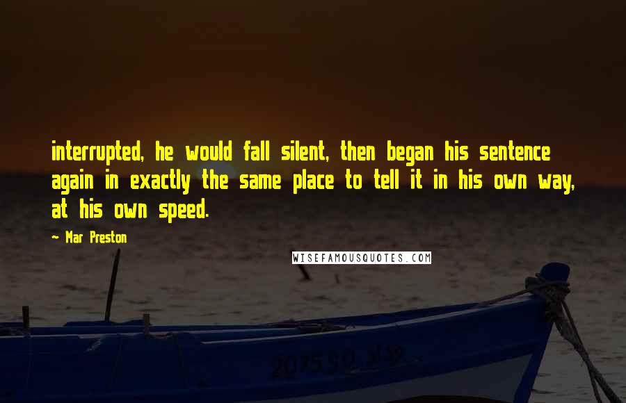 Mar Preston Quotes: interrupted, he would fall silent, then began his sentence again in exactly the same place to tell it in his own way, at his own speed.