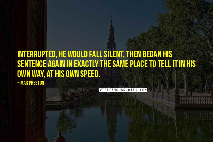 Mar Preston Quotes: interrupted, he would fall silent, then began his sentence again in exactly the same place to tell it in his own way, at his own speed.