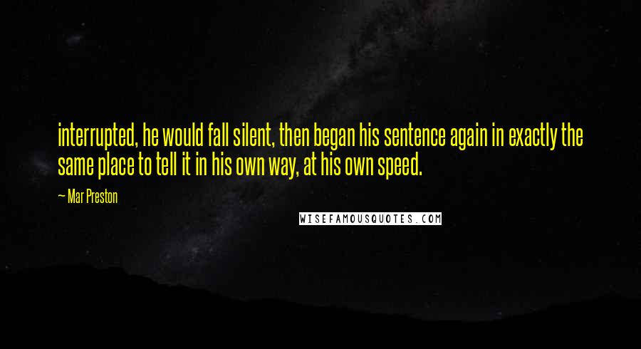 Mar Preston Quotes: interrupted, he would fall silent, then began his sentence again in exactly the same place to tell it in his own way, at his own speed.