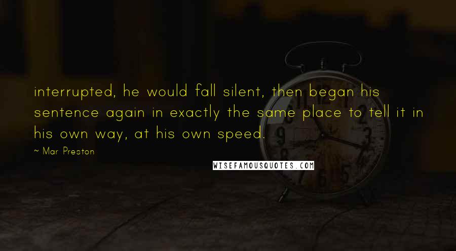 Mar Preston Quotes: interrupted, he would fall silent, then began his sentence again in exactly the same place to tell it in his own way, at his own speed.