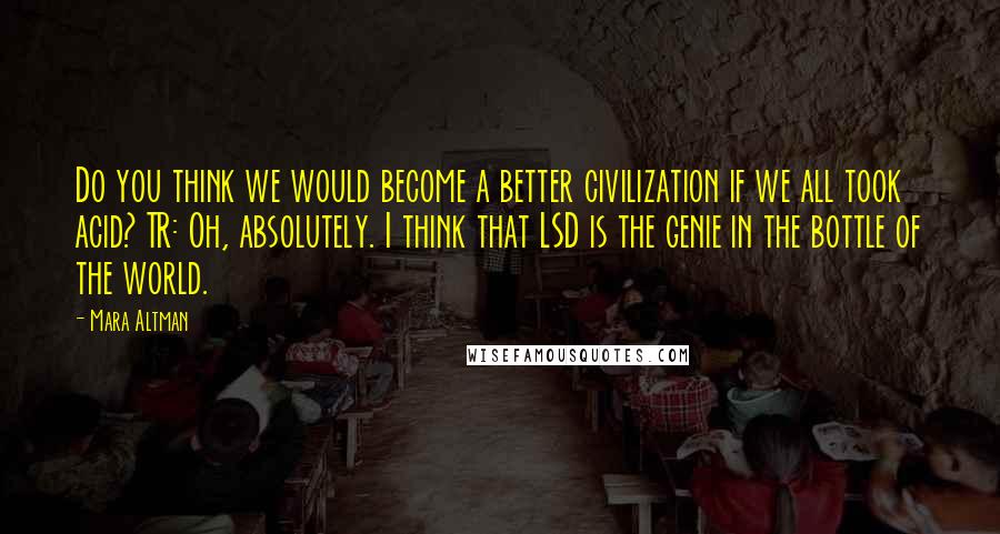 Mara Altman Quotes: Do you think we would become a better civilization if we all took acid? TR: Oh, absolutely. I think that LSD is the genie in the bottle of the world.