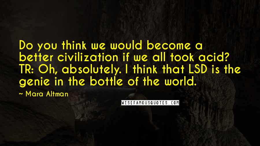 Mara Altman Quotes: Do you think we would become a better civilization if we all took acid? TR: Oh, absolutely. I think that LSD is the genie in the bottle of the world.