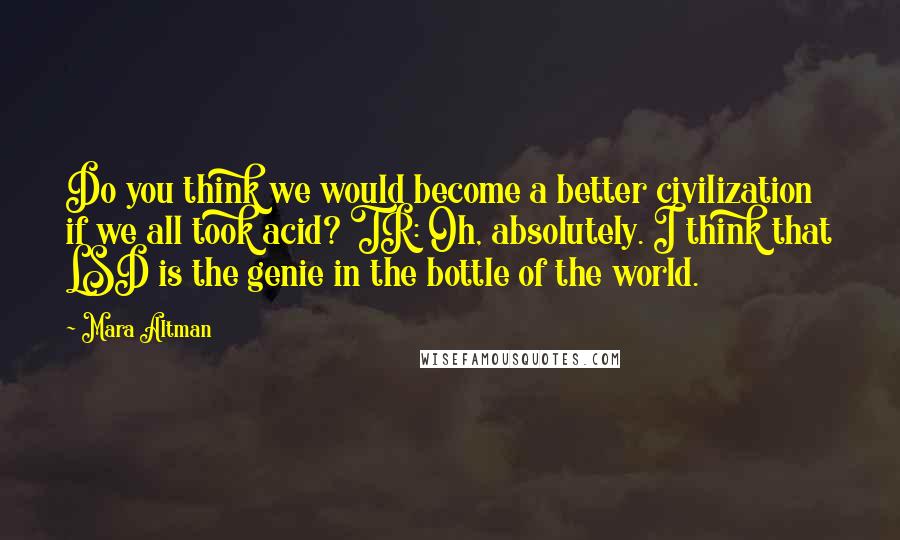 Mara Altman Quotes: Do you think we would become a better civilization if we all took acid? TR: Oh, absolutely. I think that LSD is the genie in the bottle of the world.