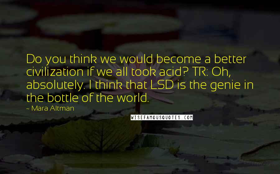 Mara Altman Quotes: Do you think we would become a better civilization if we all took acid? TR: Oh, absolutely. I think that LSD is the genie in the bottle of the world.