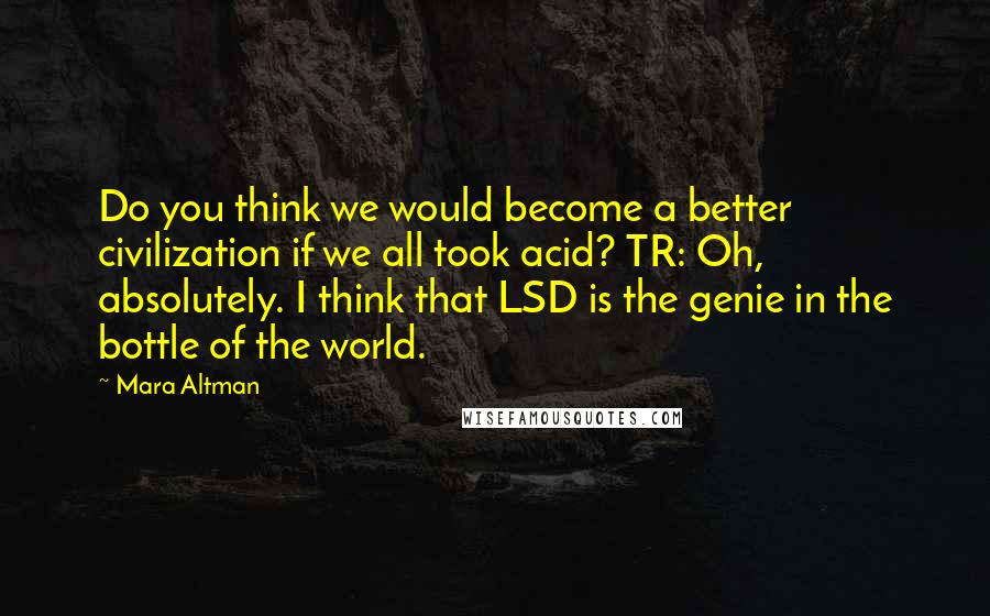 Mara Altman Quotes: Do you think we would become a better civilization if we all took acid? TR: Oh, absolutely. I think that LSD is the genie in the bottle of the world.