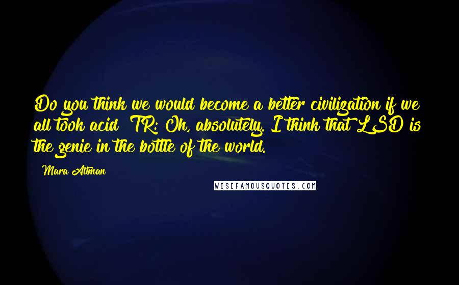 Mara Altman Quotes: Do you think we would become a better civilization if we all took acid? TR: Oh, absolutely. I think that LSD is the genie in the bottle of the world.