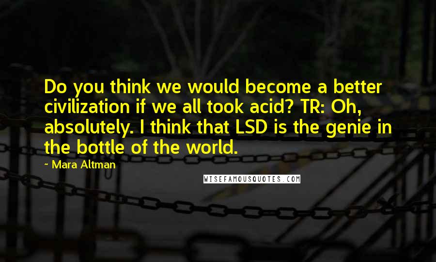 Mara Altman Quotes: Do you think we would become a better civilization if we all took acid? TR: Oh, absolutely. I think that LSD is the genie in the bottle of the world.