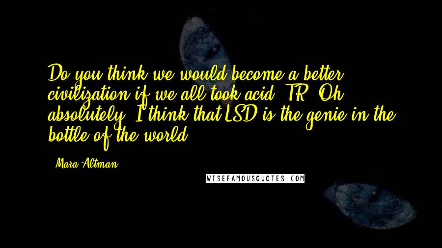 Mara Altman Quotes: Do you think we would become a better civilization if we all took acid? TR: Oh, absolutely. I think that LSD is the genie in the bottle of the world.