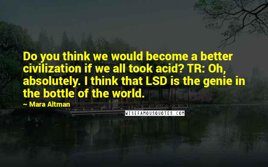 Mara Altman Quotes: Do you think we would become a better civilization if we all took acid? TR: Oh, absolutely. I think that LSD is the genie in the bottle of the world.