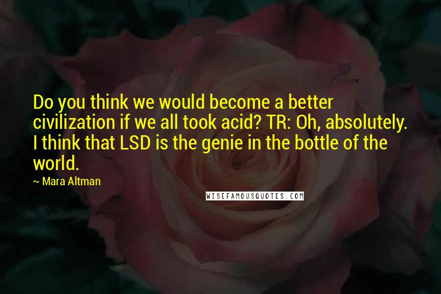 Mara Altman Quotes: Do you think we would become a better civilization if we all took acid? TR: Oh, absolutely. I think that LSD is the genie in the bottle of the world.