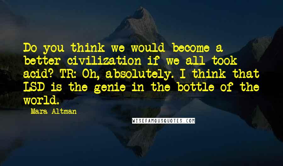 Mara Altman Quotes: Do you think we would become a better civilization if we all took acid? TR: Oh, absolutely. I think that LSD is the genie in the bottle of the world.