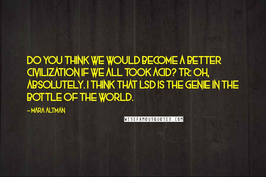 Mara Altman Quotes: Do you think we would become a better civilization if we all took acid? TR: Oh, absolutely. I think that LSD is the genie in the bottle of the world.