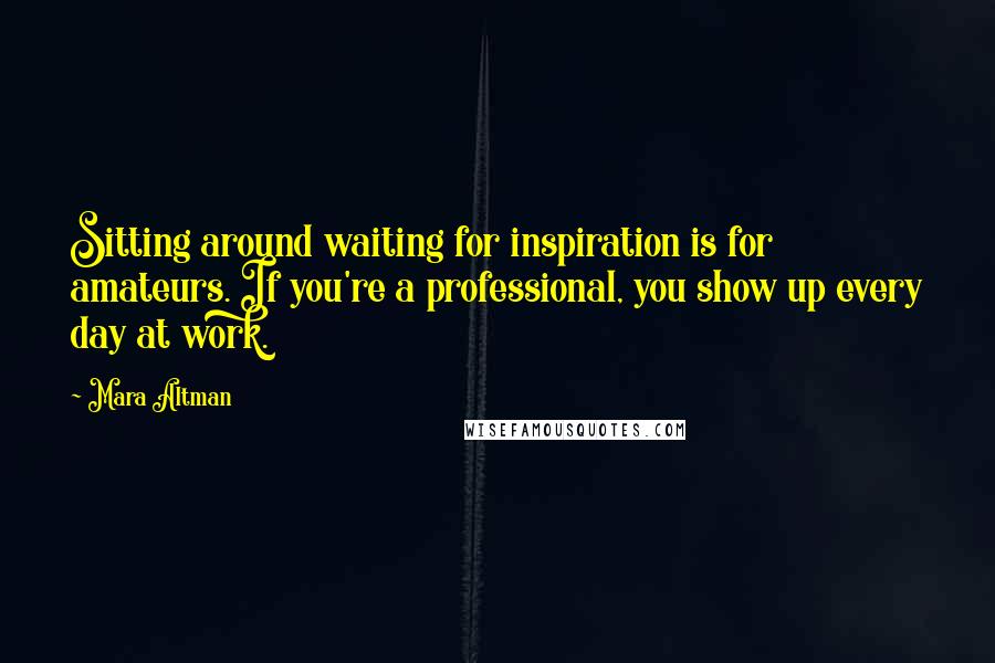 Mara Altman Quotes: Sitting around waiting for inspiration is for amateurs. If you're a professional, you show up every day at work.