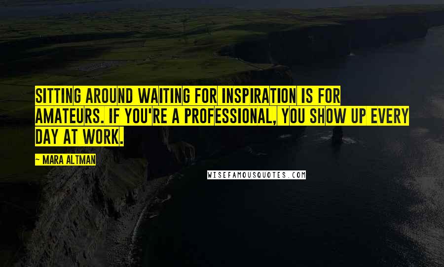 Mara Altman Quotes: Sitting around waiting for inspiration is for amateurs. If you're a professional, you show up every day at work.