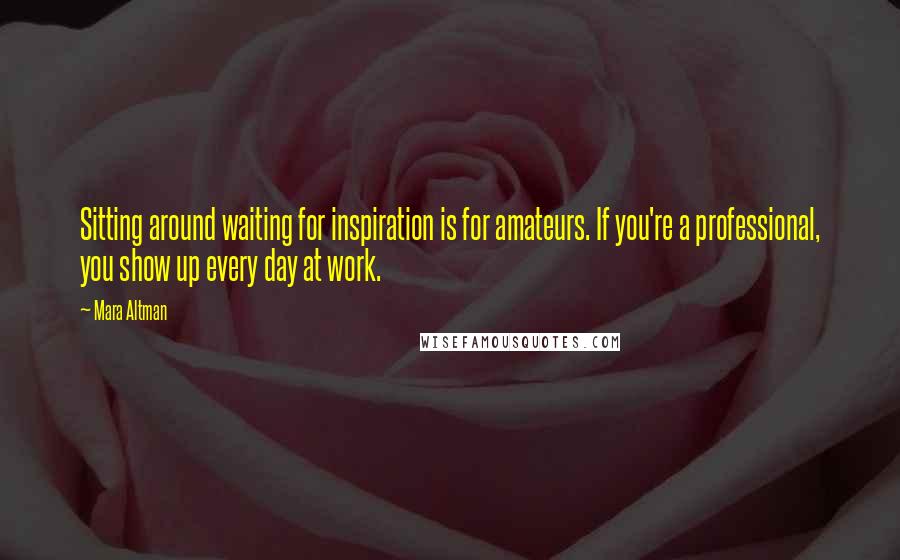 Mara Altman Quotes: Sitting around waiting for inspiration is for amateurs. If you're a professional, you show up every day at work.