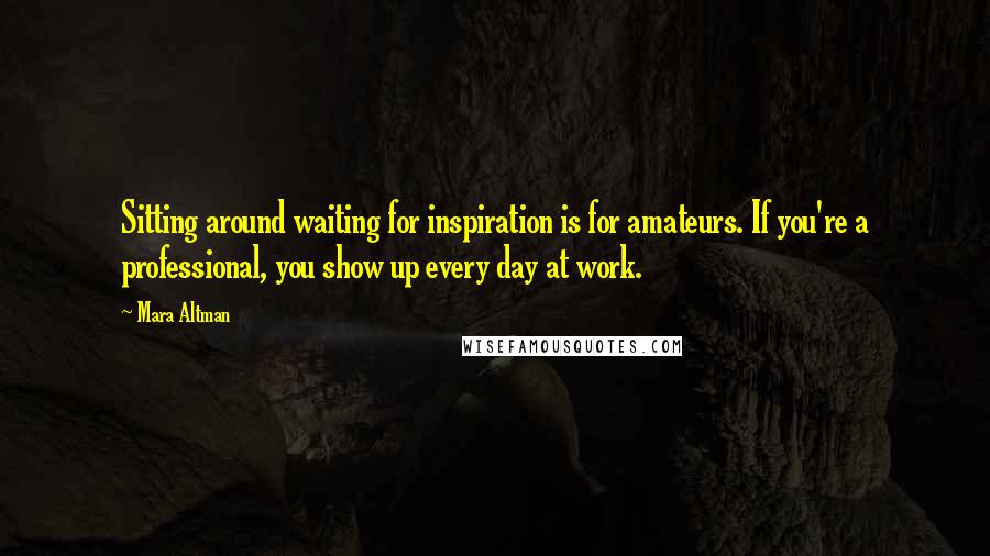 Mara Altman Quotes: Sitting around waiting for inspiration is for amateurs. If you're a professional, you show up every day at work.