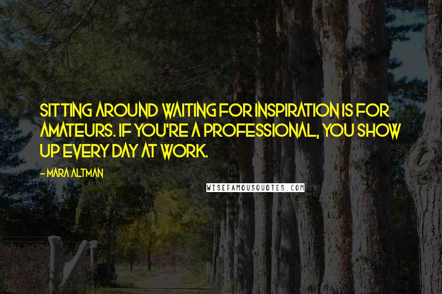 Mara Altman Quotes: Sitting around waiting for inspiration is for amateurs. If you're a professional, you show up every day at work.