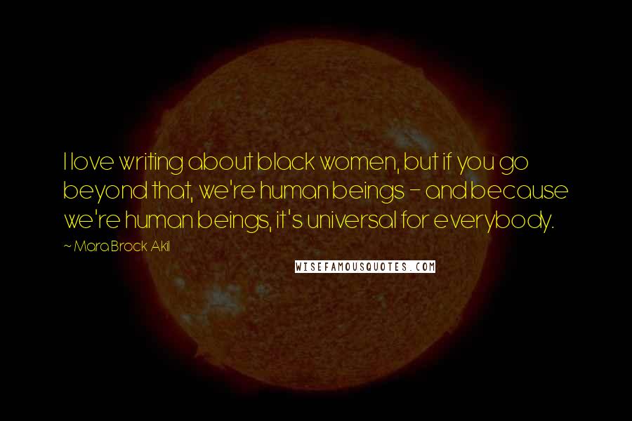 Mara Brock Akil Quotes: I love writing about black women, but if you go beyond that, we're human beings - and because we're human beings, it's universal for everybody.