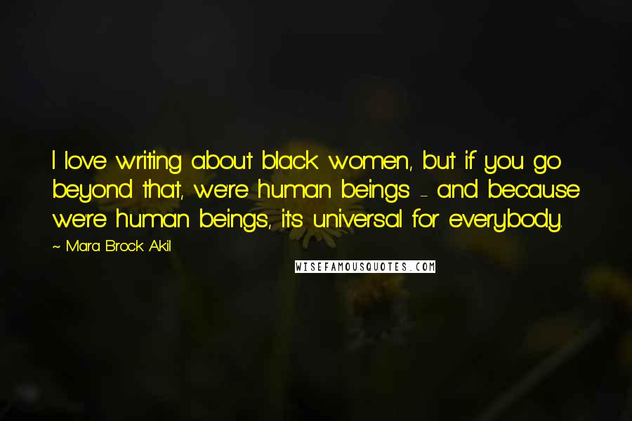 Mara Brock Akil Quotes: I love writing about black women, but if you go beyond that, we're human beings - and because we're human beings, it's universal for everybody.