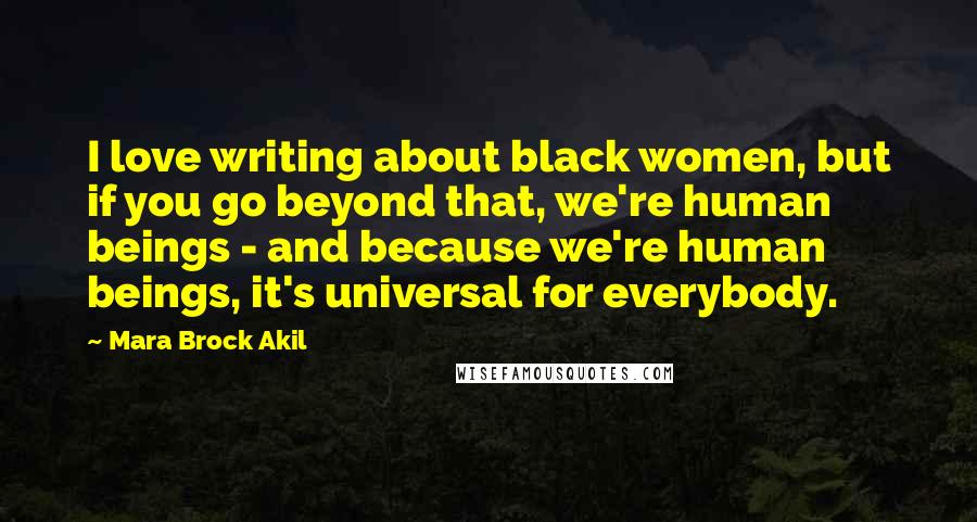 Mara Brock Akil Quotes: I love writing about black women, but if you go beyond that, we're human beings - and because we're human beings, it's universal for everybody.