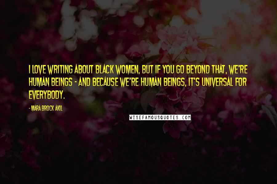 Mara Brock Akil Quotes: I love writing about black women, but if you go beyond that, we're human beings - and because we're human beings, it's universal for everybody.