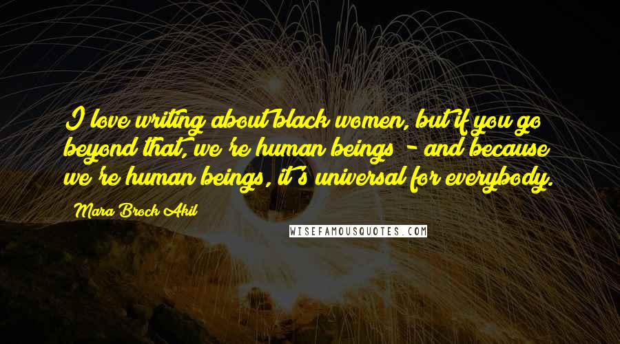 Mara Brock Akil Quotes: I love writing about black women, but if you go beyond that, we're human beings - and because we're human beings, it's universal for everybody.