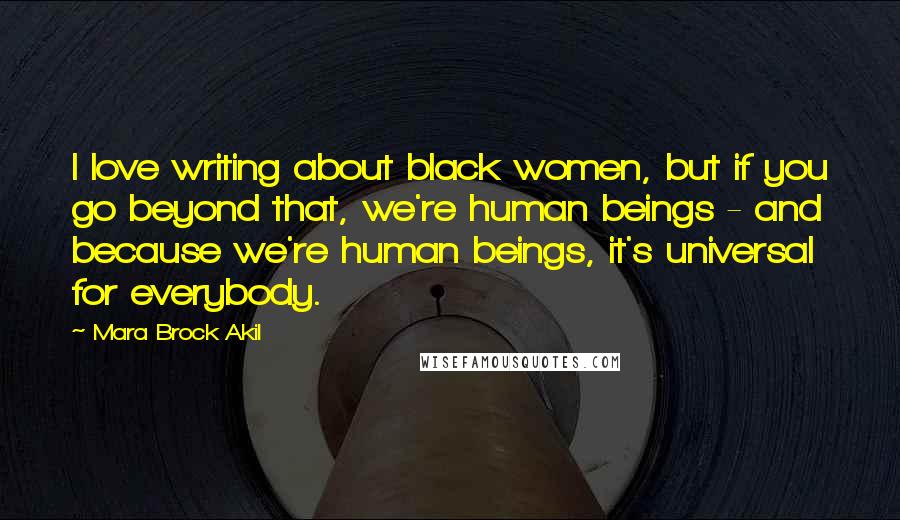 Mara Brock Akil Quotes: I love writing about black women, but if you go beyond that, we're human beings - and because we're human beings, it's universal for everybody.