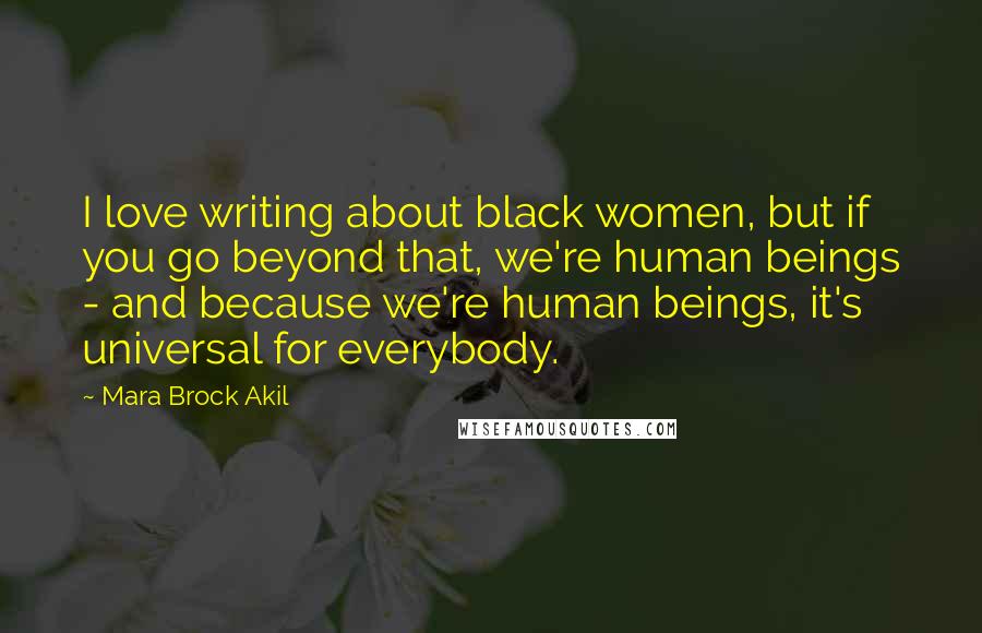 Mara Brock Akil Quotes: I love writing about black women, but if you go beyond that, we're human beings - and because we're human beings, it's universal for everybody.