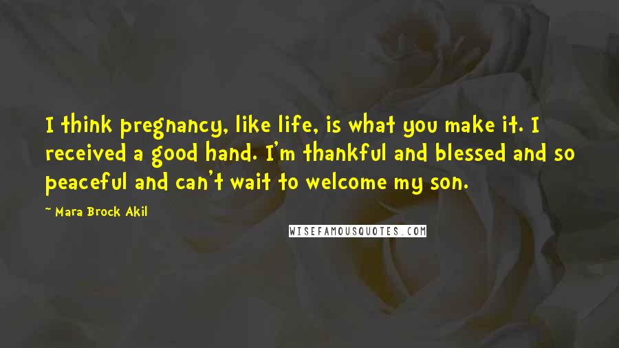 Mara Brock Akil Quotes: I think pregnancy, like life, is what you make it. I received a good hand. I'm thankful and blessed and so peaceful and can't wait to welcome my son.