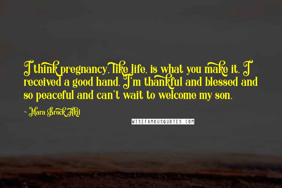 Mara Brock Akil Quotes: I think pregnancy, like life, is what you make it. I received a good hand. I'm thankful and blessed and so peaceful and can't wait to welcome my son.