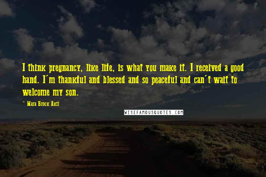 Mara Brock Akil Quotes: I think pregnancy, like life, is what you make it. I received a good hand. I'm thankful and blessed and so peaceful and can't wait to welcome my son.