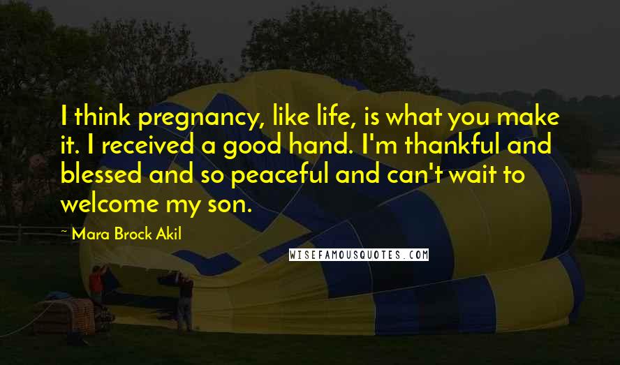 Mara Brock Akil Quotes: I think pregnancy, like life, is what you make it. I received a good hand. I'm thankful and blessed and so peaceful and can't wait to welcome my son.