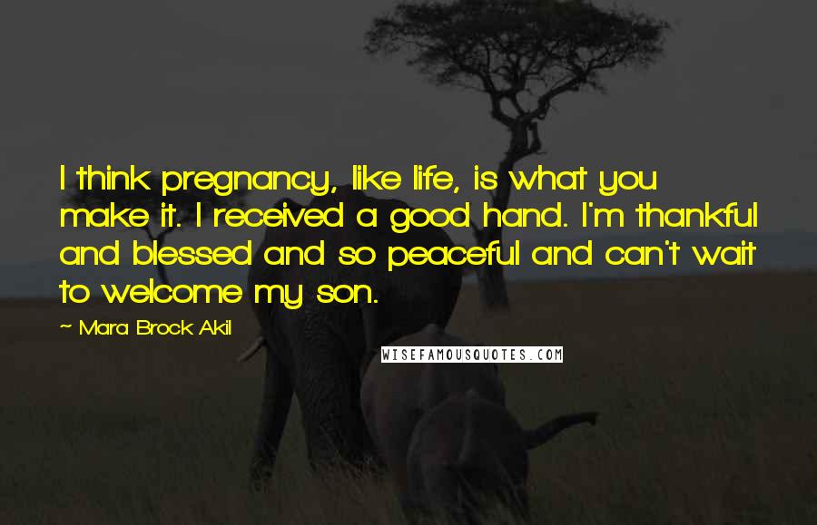 Mara Brock Akil Quotes: I think pregnancy, like life, is what you make it. I received a good hand. I'm thankful and blessed and so peaceful and can't wait to welcome my son.