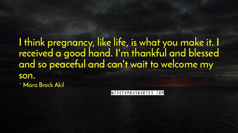 Mara Brock Akil Quotes: I think pregnancy, like life, is what you make it. I received a good hand. I'm thankful and blessed and so peaceful and can't wait to welcome my son.