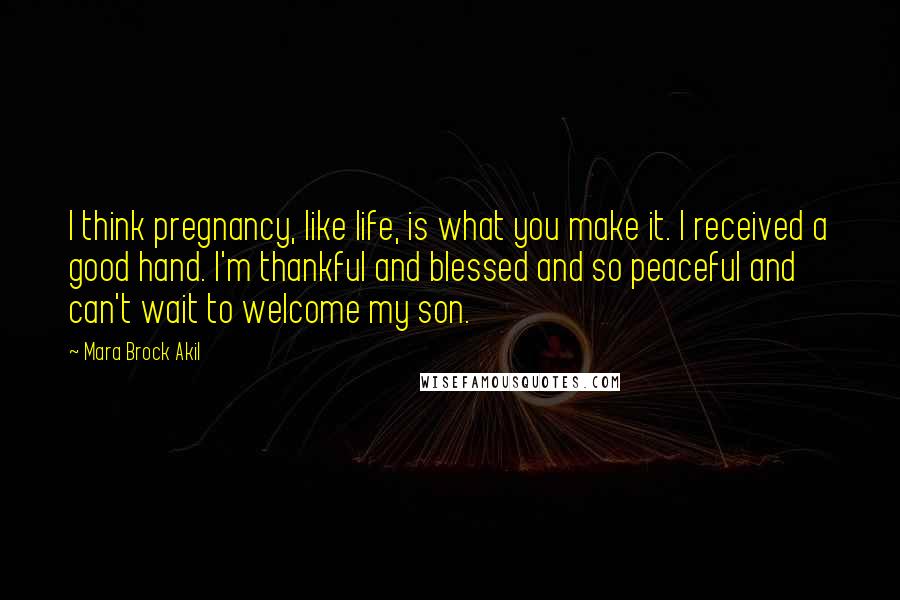 Mara Brock Akil Quotes: I think pregnancy, like life, is what you make it. I received a good hand. I'm thankful and blessed and so peaceful and can't wait to welcome my son.