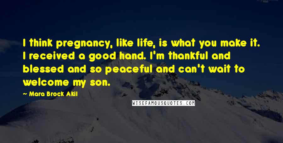 Mara Brock Akil Quotes: I think pregnancy, like life, is what you make it. I received a good hand. I'm thankful and blessed and so peaceful and can't wait to welcome my son.