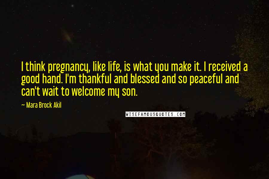 Mara Brock Akil Quotes: I think pregnancy, like life, is what you make it. I received a good hand. I'm thankful and blessed and so peaceful and can't wait to welcome my son.