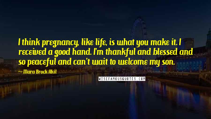 Mara Brock Akil Quotes: I think pregnancy, like life, is what you make it. I received a good hand. I'm thankful and blessed and so peaceful and can't wait to welcome my son.