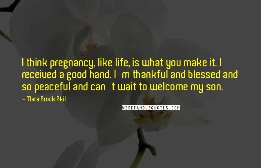 Mara Brock Akil Quotes: I think pregnancy, like life, is what you make it. I received a good hand. I'm thankful and blessed and so peaceful and can't wait to welcome my son.