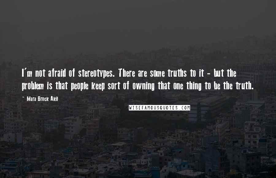 Mara Brock Akil Quotes: I'm not afraid of stereotypes. There are some truths to it - but the problem is that people keep sort of owning that one thing to be the truth.