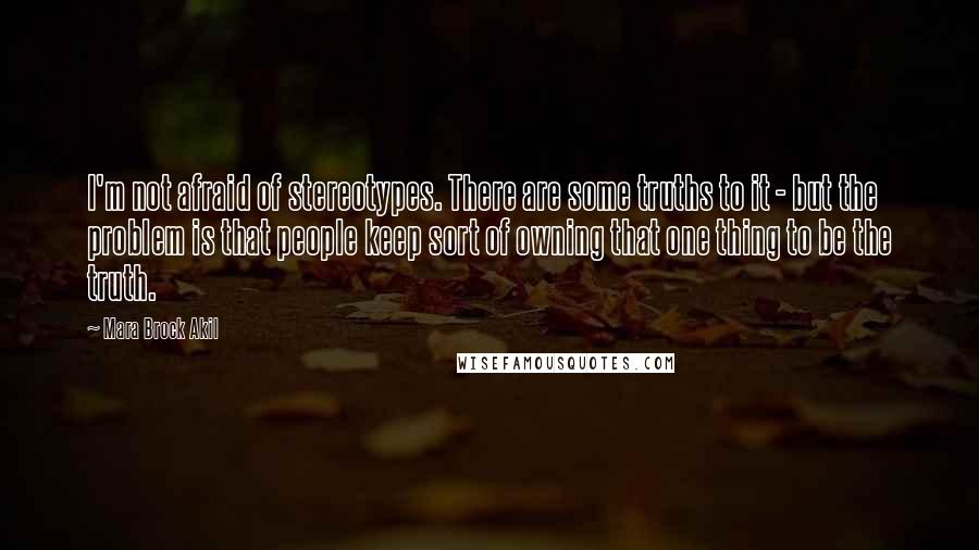 Mara Brock Akil Quotes: I'm not afraid of stereotypes. There are some truths to it - but the problem is that people keep sort of owning that one thing to be the truth.