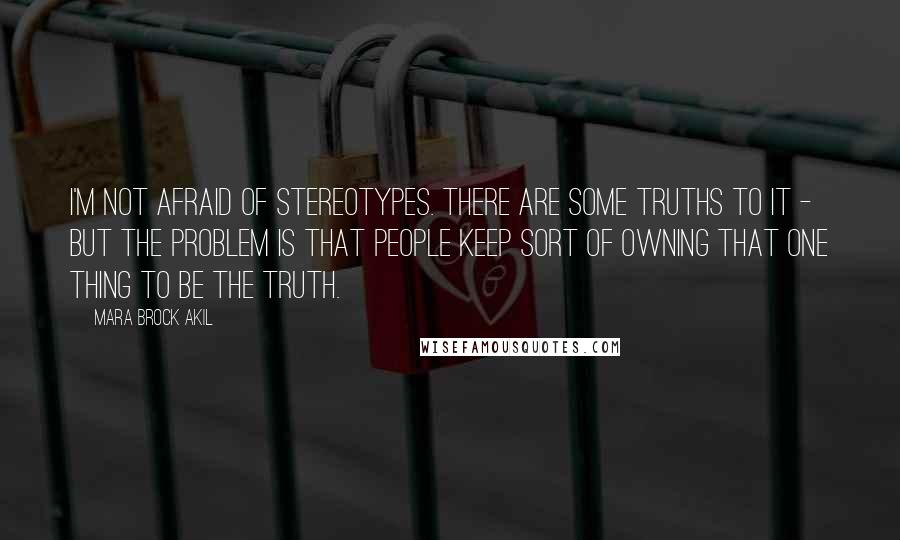 Mara Brock Akil Quotes: I'm not afraid of stereotypes. There are some truths to it - but the problem is that people keep sort of owning that one thing to be the truth.