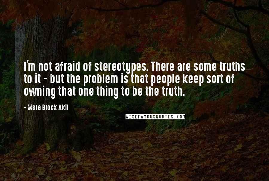 Mara Brock Akil Quotes: I'm not afraid of stereotypes. There are some truths to it - but the problem is that people keep sort of owning that one thing to be the truth.