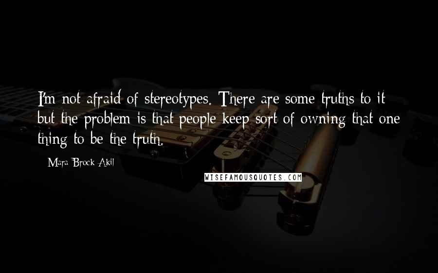 Mara Brock Akil Quotes: I'm not afraid of stereotypes. There are some truths to it - but the problem is that people keep sort of owning that one thing to be the truth.